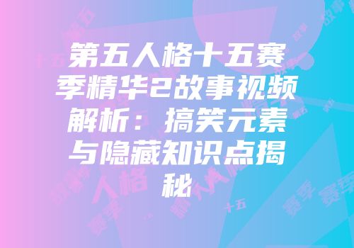 第五人格十五赛季精华2故事视频解析：搞笑元素与隐藏知识点揭秘