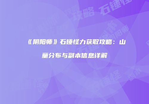 《阴阳师》石锤怪力获取攻略：山童分布与副本信息详解
