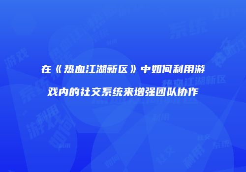 在《热血江湖新区》中如何利用游戏内的社交系统来增强团队协作