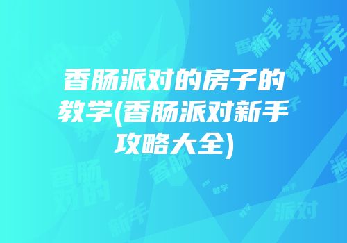 香肠派对的房子的教学(香肠派对新手攻略大全)