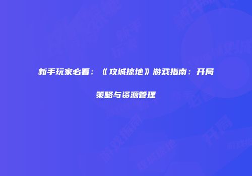 新手玩家必看：《攻城掠地》游戏指南：开局策略与资源管理