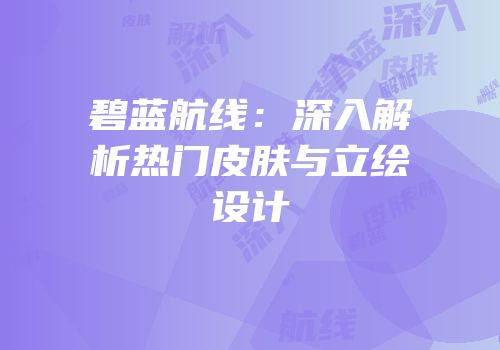 碧蓝航线：深入解析热门皮肤与立绘设计
