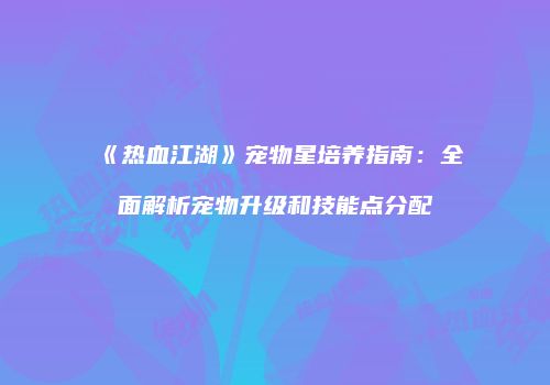 《热血江湖》宠物星培养指南：全面解析宠物升级和技能点分配