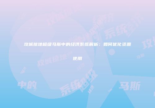 攻城掠地超级马斯中的经济系统解析：如何优化资源使用
