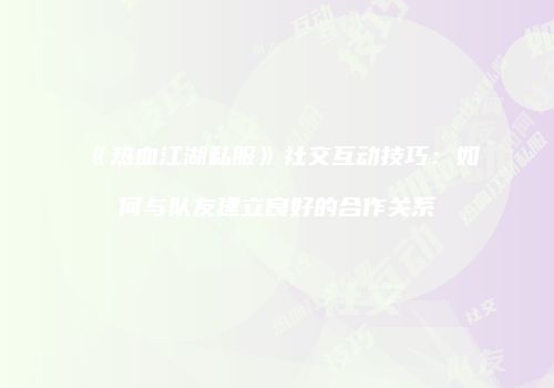 《热血江湖私服》社交互动技巧：如何与队友建立良好的合作关系