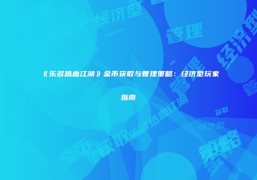 《乐多热血江湖》金币获取与管理策略：经济型玩家指南