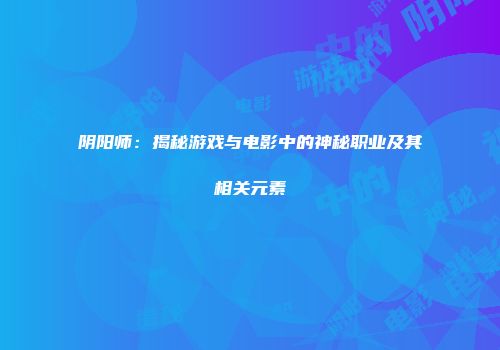 阴阳师：揭秘游戏与电影中的神秘职业及其相关元素
