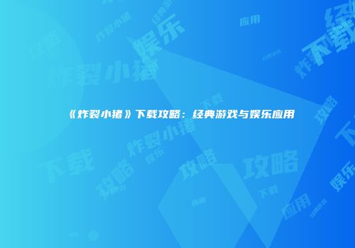 《炸裂小猪》下载攻略：经典游戏与娱乐应用
