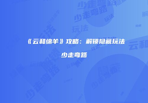 《云和绵羊》攻略：解锁隐藏玩法少走弯路
