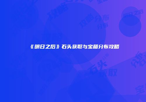 《明日之后》石头获取与宝箱分布攻略
