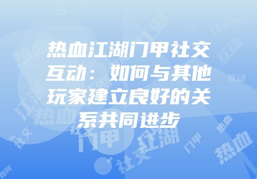 热血江湖门甲社交互动：如何与其他玩家建立良好的关系共同进步