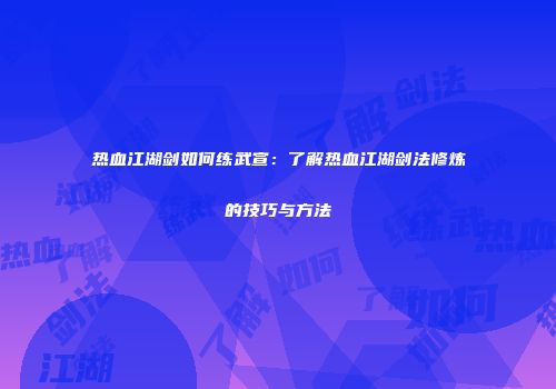 热血江湖剑如何练武宣:了解热血江湖剑法修炼的技巧与方法