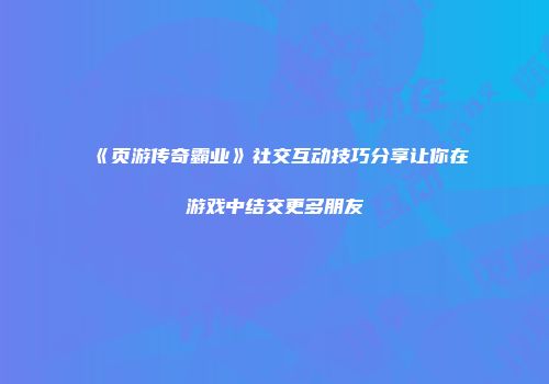 《页游传奇霸业》社交互动技巧分享让你在游戏中结交更多朋友