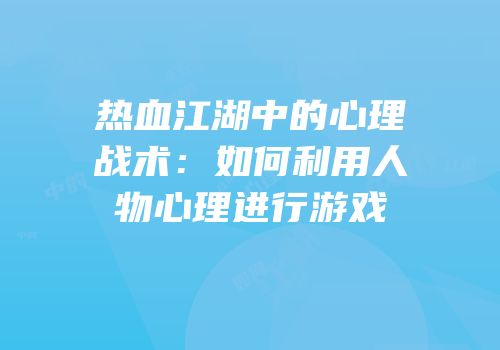 热血江湖中的心理战术：如何利用人物心理进行游戏