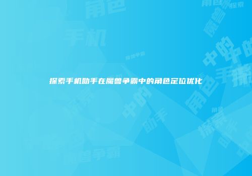 探索手机助手在魔兽争霸中的角色定位优化