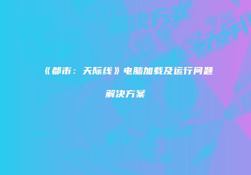 《都市：天际线》电脑加载及运行问题解决方案