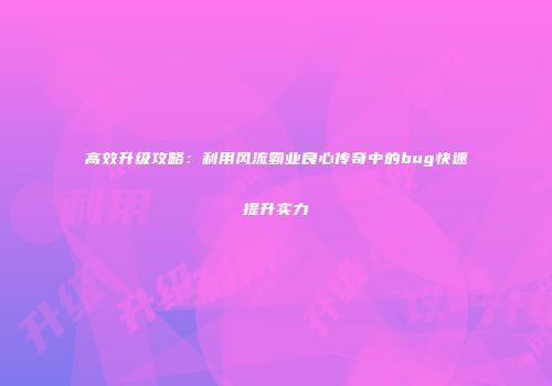 高效升级攻略:利用风流霸业良心传奇中的bug快速提升实力