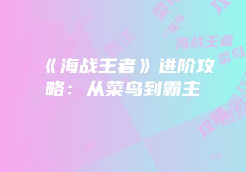 《海战王者》进阶攻略：从菜鸟到霸主