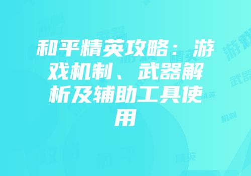 和平精英攻略：游戏机制、武器解析及辅助工具使用