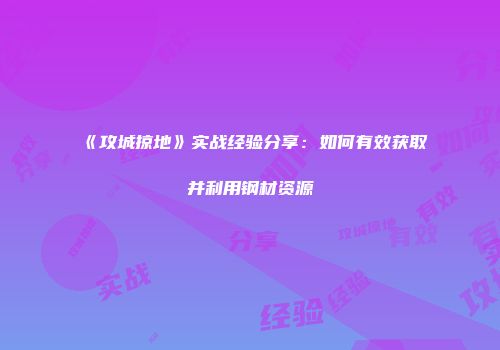 《攻城掠地》实战经验分享：如何有效获取并利用钢材资源