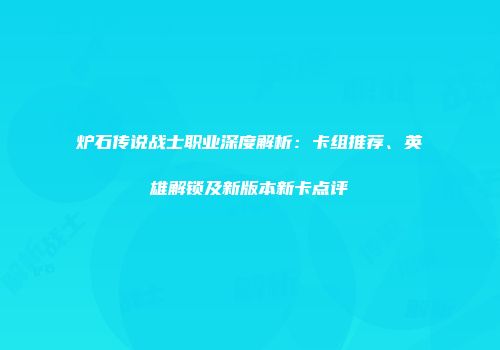 炉石传说战士职业深度解析：卡组推荐、英雄解锁及新版本新卡点评
