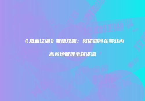 《热血江湖》宝箱攻略：教你如何在游戏内高效地管理宝箱资源