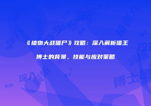 《植物大战僵尸》攻略：深入解析僵王博士的背景、技能与应对策略