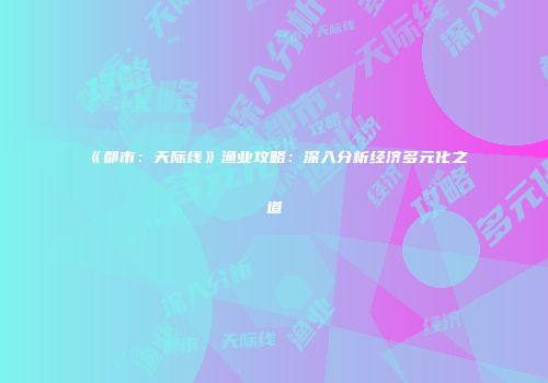 《都市：天际线》渔业攻略：深入分析经济多元化之道