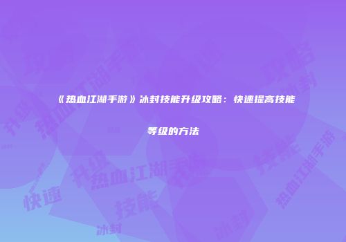 《热血江湖手游》冰封技能升级攻略:快速提高技能等级的方法