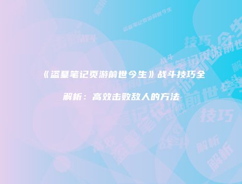 《盗墓笔记页游前世今生》战斗技巧全解析：高效击败敌人的方法