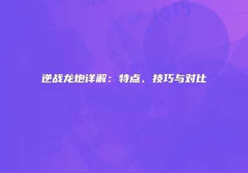 逆战龙炮详解：特点、技巧与对比
