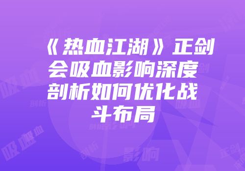 《热血江湖》正剑会吸血影响深度剖析如何优化战斗布局