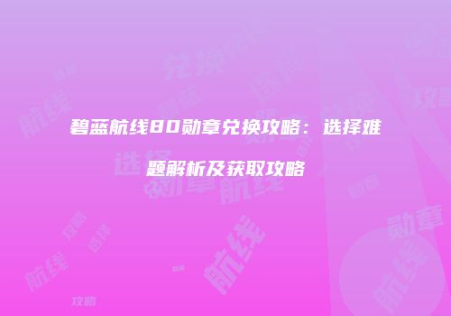 碧蓝航线80勋章兑换攻略：选择难题解析及获取攻略