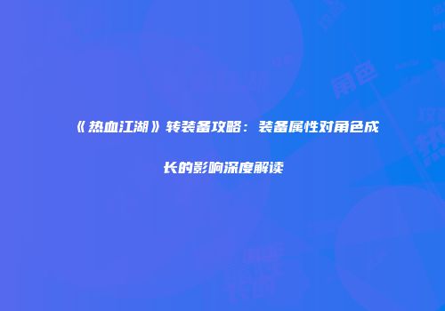 《热血江湖》转装备攻略：装备属性对角色成长的影响深度解读