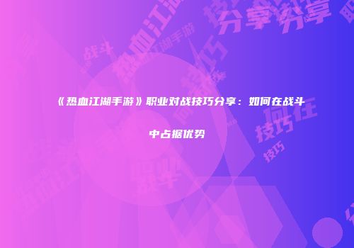 《热血江湖手游》职业对战技巧分享：如何在战斗中占据优势