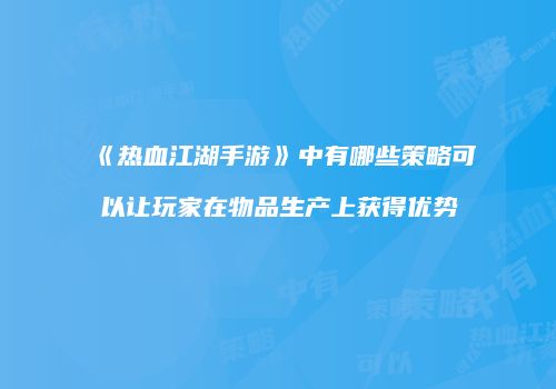 《热血江湖手游》中有哪些策略可以让玩家在物品生产上获得优势