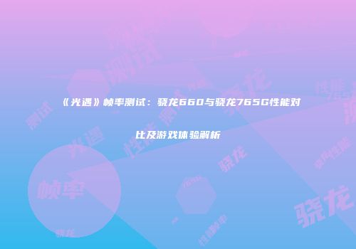 《光遇》帧率测试：骁龙660与骁龙765G性能对比及游戏体验解析