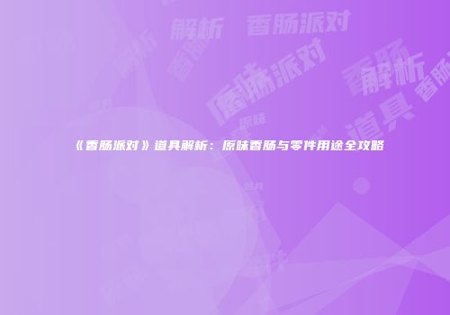 《香肠派对》道具解析：原味香肠与零件用途全攻略