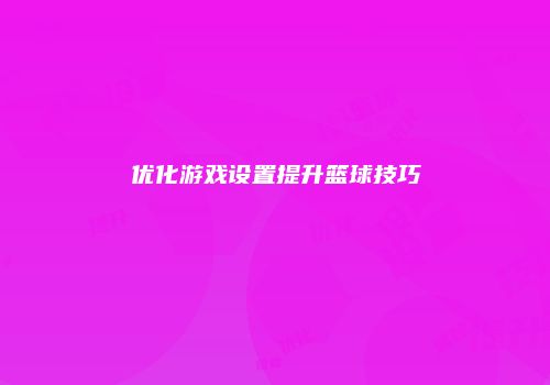 优化游戏设置提升篮球技巧