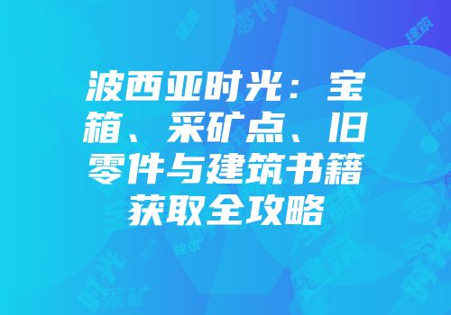 波西亚时光：宝箱、采矿点、旧零件与建筑书籍获取全攻略