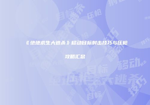 《绝地求生大逃杀》移动目标射击技巧与压枪攻略汇总