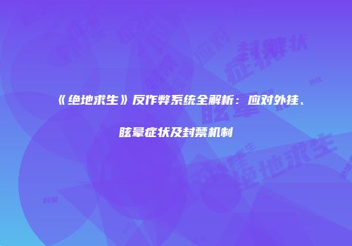 《绝地求生》反作弊系统全解析：应对外挂、眩晕症状及封禁机制