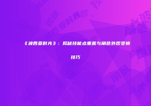 《波西亚时光》：揭秘技能点重置与角色外观变换技巧