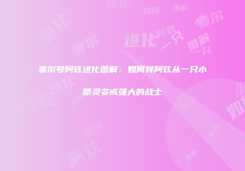 赛尔号阿兹进化图解：如何将阿兹从一只小精灵变成强大的战士