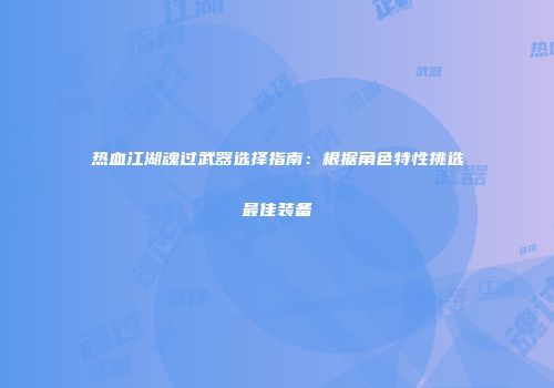 热血江湖魂过武器选择指南:根据角色特性挑选最佳装备
