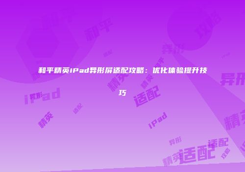 和平精英iPad异形屏适配攻略：优化体验提升技巧