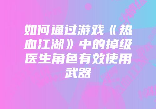 如何通过游戏《热血江湖》中的掉级医生角色有效使用武器