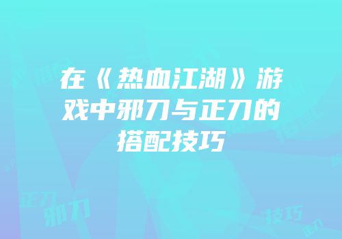 在《热血江湖》游戏中邪刀与正刀的搭配技巧