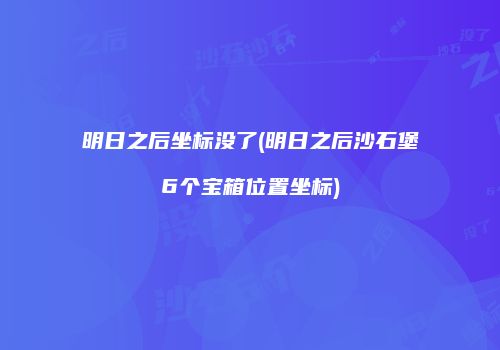 明日之后坐标没了(明日之后沙石堡6个宝箱位置坐标)