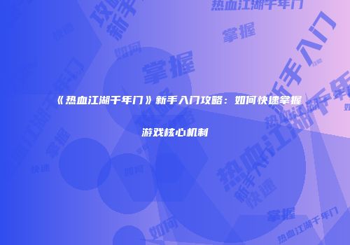 《热血江湖千年门》新手入门攻略：如何快速掌握游戏核心机制